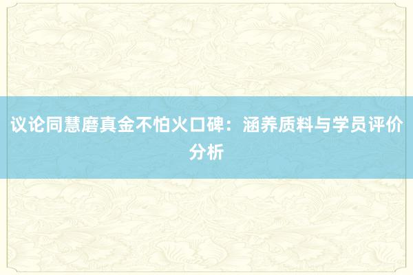 议论同慧磨真金不怕火口碑：涵养质料与学员评价分析